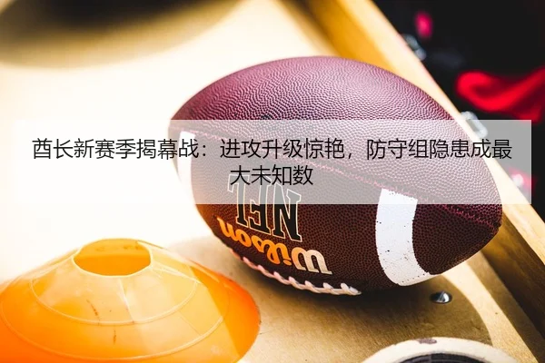 酋长新赛季揭幕战：进攻升级惊艳，防守组隐患成最大未知数
