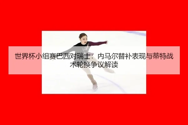世界杯小组赛巴西对瑞士：内马尔替补表现与蒂特战术轮换争议解读